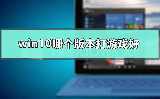 2022win10哪个版本打游戏好?win10打游戏用哪个版本?